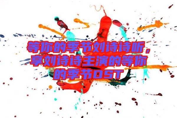 等你的季節(jié)劉詩(shī)詩(shī)聽(tīng)，享劉詩(shī)詩(shī)主演的等你的季節(jié)OST