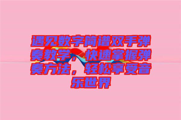 遇見數(shù)字簡譜雙手彈奏教學(xué)，快速掌握彈奏方法，輕松享受音樂世界