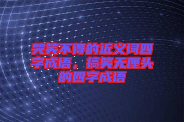 哭笑不得的近義詞四字成語，搞笑無厘頭的四字成語