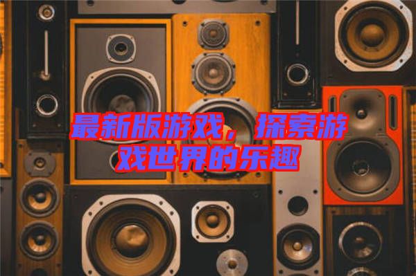 最新版游戲，探索游戲世界的樂趣