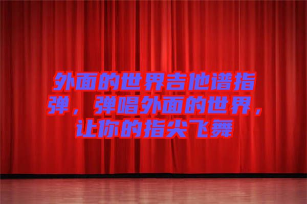 外面的世界吉他譜指彈，彈唱外面的世界，讓你的指尖飛舞