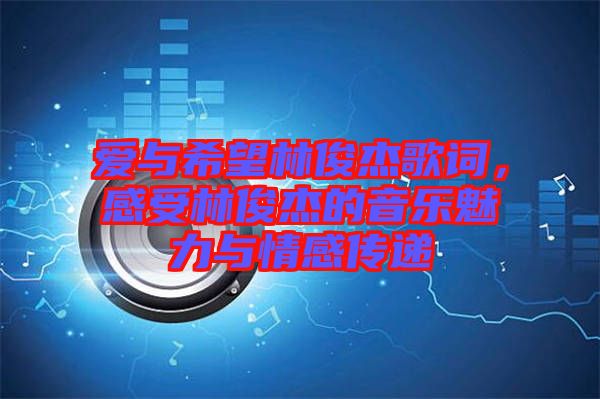 愛與希望林俊杰歌詞，感受林俊杰的音樂魅力與情感傳遞