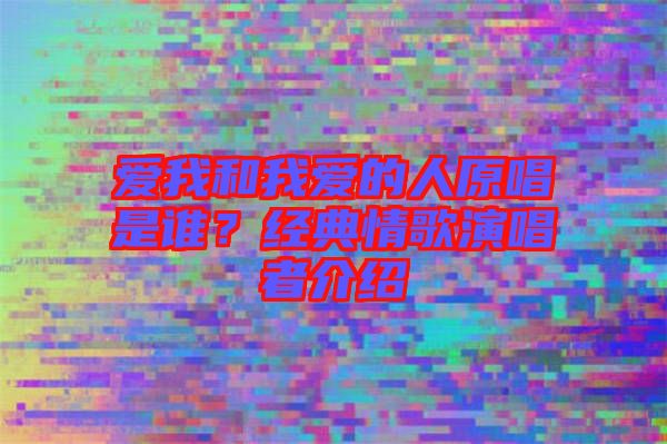 愛我和我愛的人原唱是誰？經(jīng)典情歌演唱者介紹