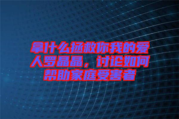 拿什么拯救你我的愛人羅晶晶，討論如何幫助家庭受害者