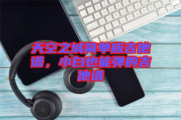 天空之城簡單版吉他譜，小白也能彈的吉他譜