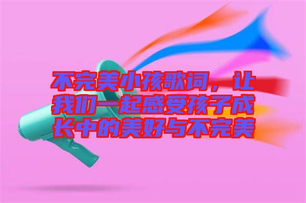 不完美小孩歌詞，讓我們一起感受孩子成長中的美好與不完美