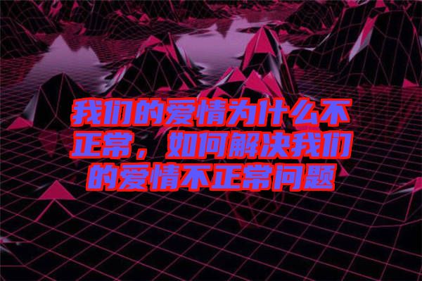 我們的愛情為什么不正常，如何解決我們的愛情不正常問題