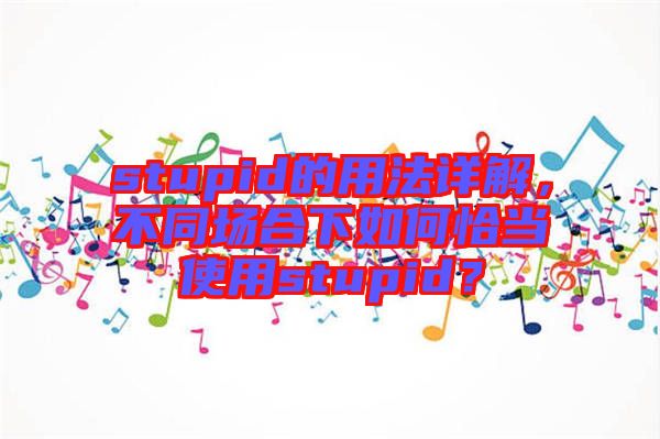 stupid的用法詳解，不同場合下如何恰當(dāng)使用stupid？