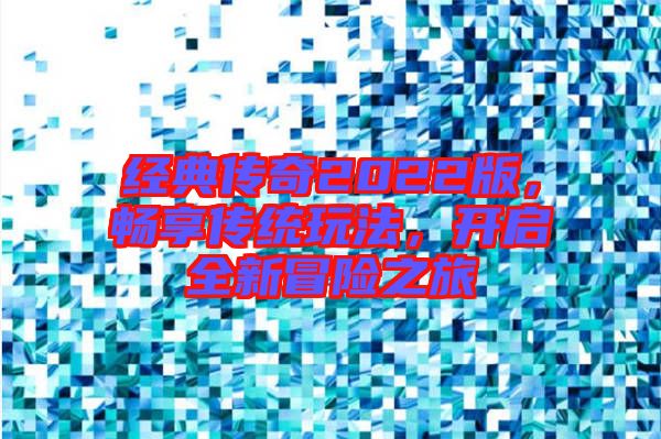 經(jīng)典傳奇2022版，暢享傳統(tǒng)玩法，開啟全新冒險(xiǎn)之旅