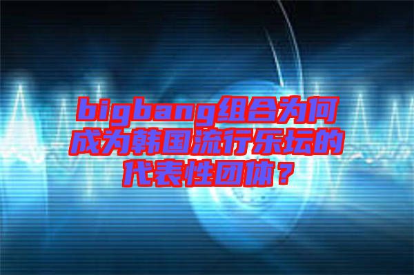 bigbang組合為何成為韓國流行樂壇的代表性團(tuán)體？