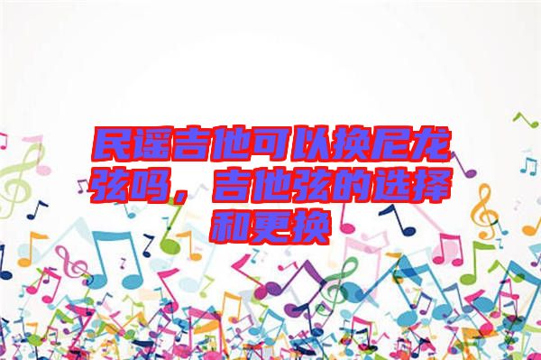 民謠吉他可以換尼龍弦嗎，吉他弦的選擇和更換