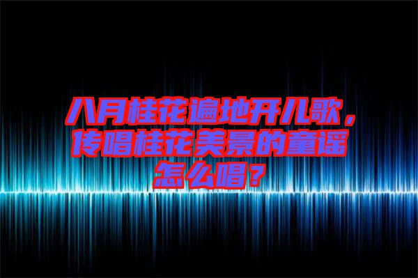 八月桂花遍地開兒歌，傳唱桂花美景的童謠怎么唱？