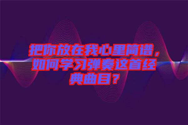 把你放在我心里簡譜，如何學(xué)習(xí)彈奏這首經(jīng)典曲目？