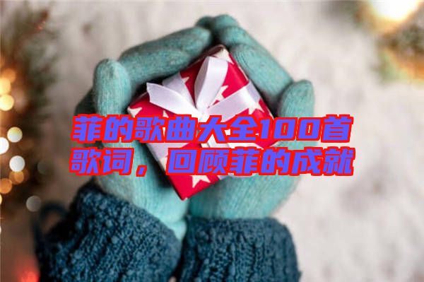 菲的歌曲大全100首歌詞，回顧菲的成就