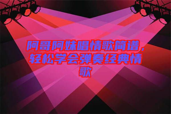阿哥阿妹唱情歌簡(jiǎn)譜，輕松學(xué)會(huì)彈奏經(jīng)典情歌