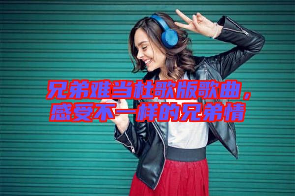 兄弟難當(dāng)杜歌版歌曲，感受不一樣的兄弟情