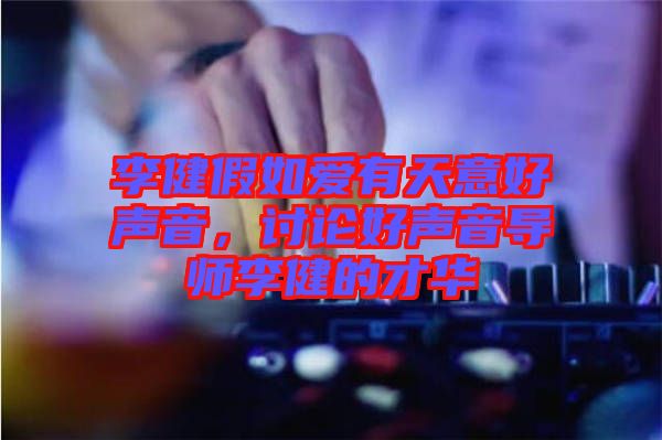 李健假如愛有天意好聲音，討論好聲音導(dǎo)師李健的才華
