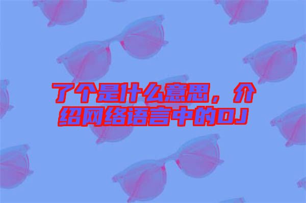 了個是什么意思，介紹網(wǎng)絡語言中的DJ