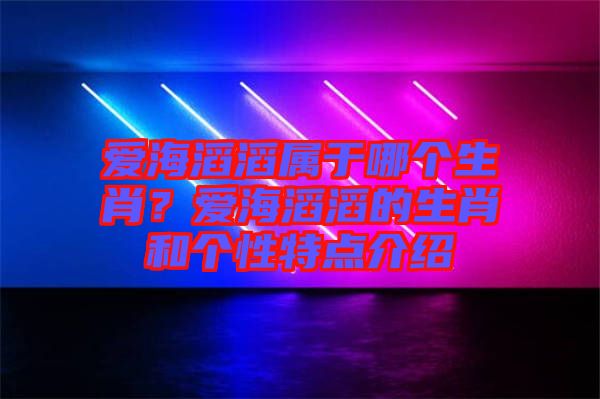 愛海滔滔屬于哪個生肖？愛海滔滔的生肖和個性特點介紹