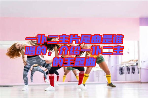 一仆二主片尾曲是誰(shuí)唱的，介紹一仆二主的主題曲