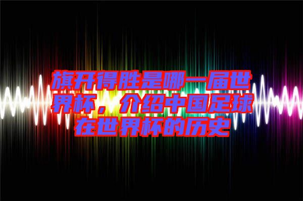 旗開得勝是哪一屆世界杯，介紹中國(guó)足球在世界杯的歷史