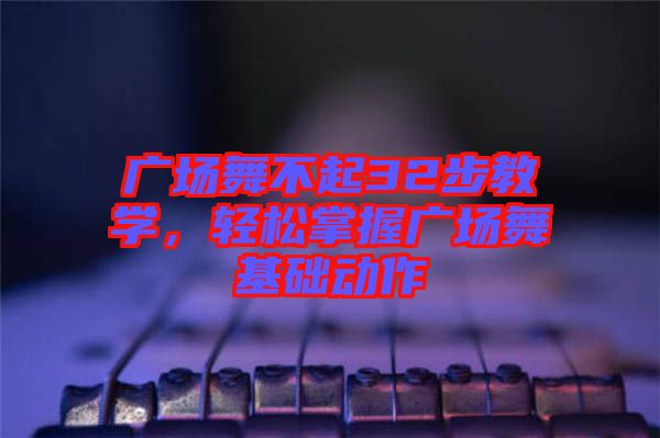 廣場(chǎng)舞不起32步教學(xué)，輕松掌握廣場(chǎng)舞基礎(chǔ)動(dòng)作