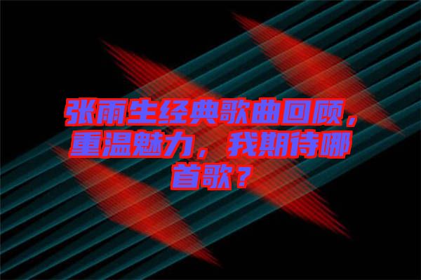 張雨生經(jīng)典歌曲回顧，重溫魅力，我期待哪首歌？
