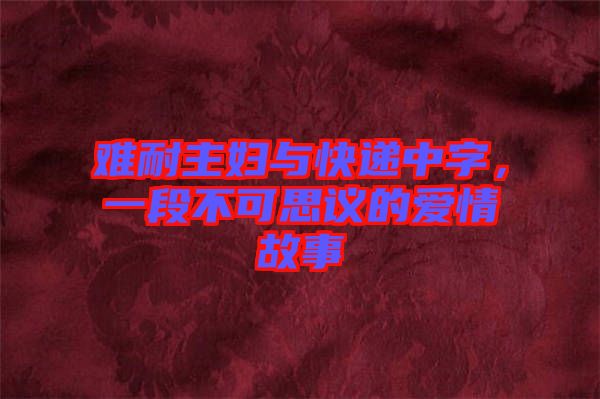 難耐主婦與快遞中字，一段不可思議的愛情故事
