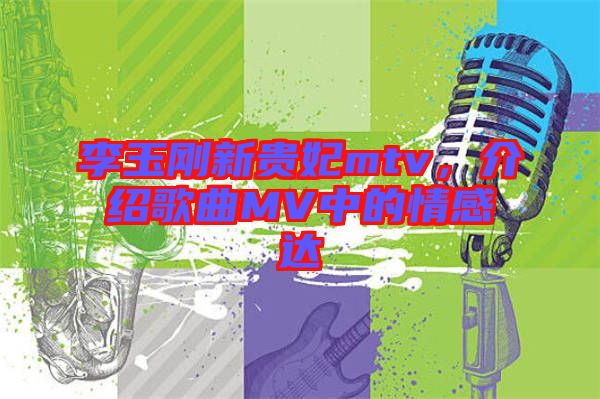 李玉剛新貴妃mtv，介紹歌曲MV中的情感達
