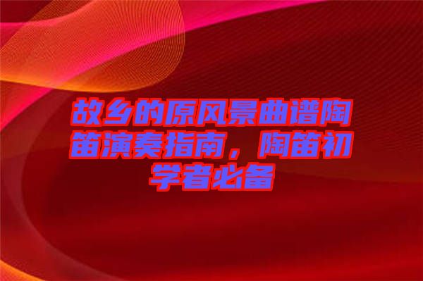 故鄉(xiāng)的原風(fēng)景曲譜陶笛演奏指南，陶笛初學(xué)者必備