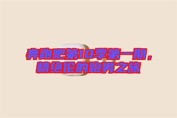 奔跑吧第10季第一期，精絕倫的跑男之旅