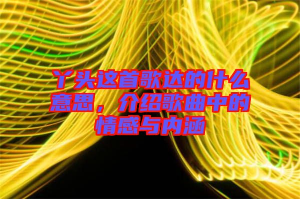 丫頭這首歌達的什么意思，介紹歌曲中的情感與內(nèi)涵