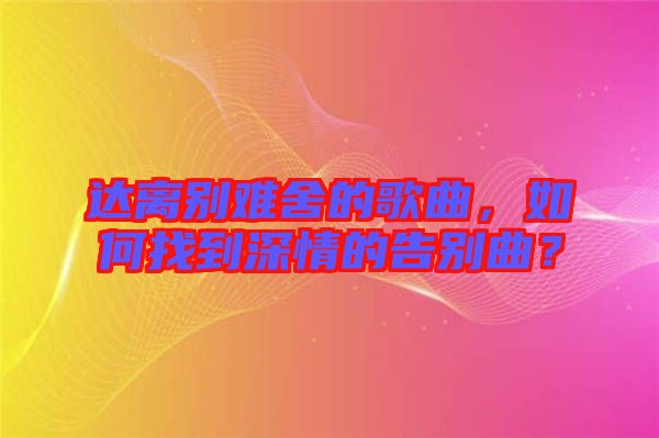 達離別難舍的歌曲，如何找到深情的告別曲？