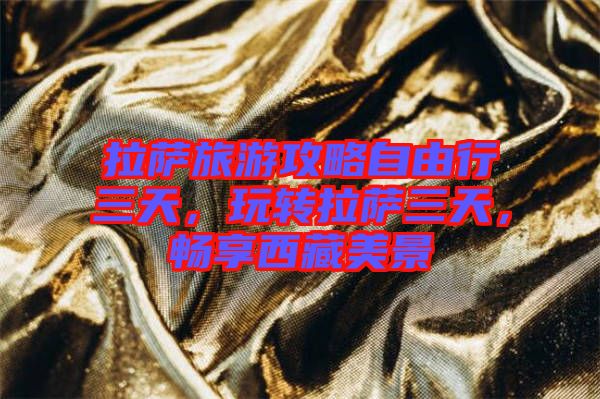 拉薩旅游攻略自由行三天，玩轉(zhuǎn)拉薩三天，暢享西藏美景