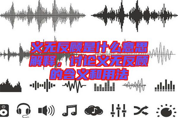義無反顧是什么意思解釋，討論義無反顧的含義和用法
