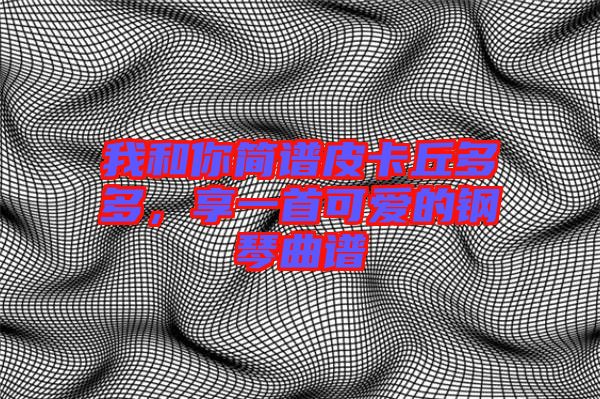 我和你簡譜皮卡丘多多，享一首可愛的鋼琴曲譜