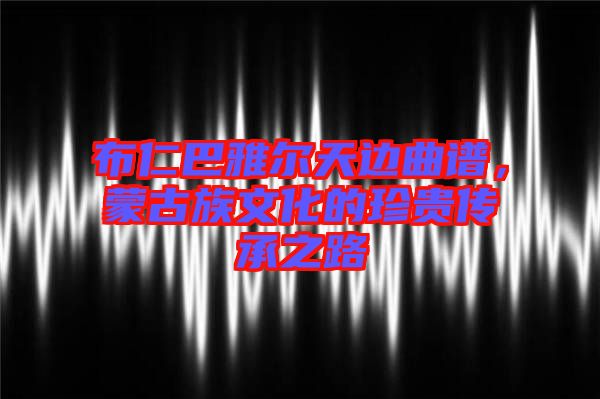 布仁巴雅爾天邊曲譜，蒙古族文化的珍貴傳承之路