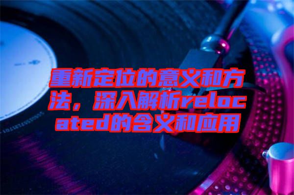 重新定位的意義和方法，深入解析relocated的含義和應(yīng)用