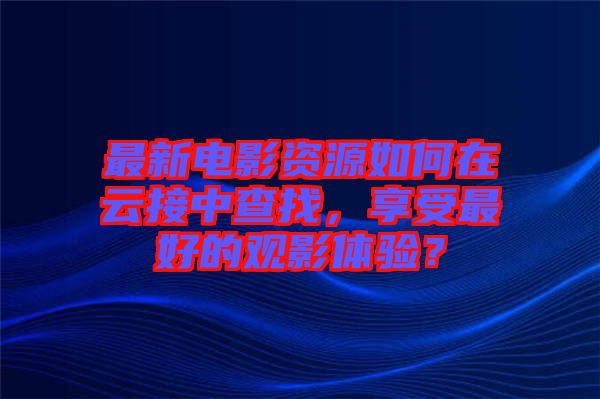 最新電影資源如何在云接中查找，享受最好的觀影體驗(yàn)？