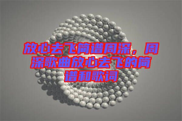放心去飛簡譜周深，周深歌曲放心去飛的簡譜和歌詞