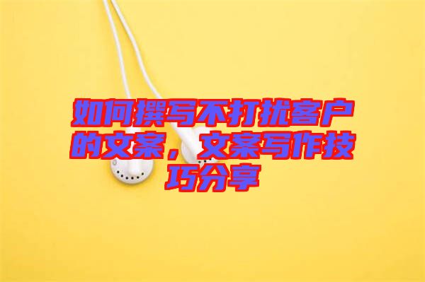 如何撰寫不打擾客戶的文案，文案寫作技巧分享