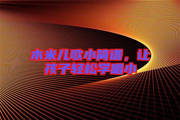 木米兒歌小簡(jiǎn)譜，讓孩子輕松學(xué)唱小