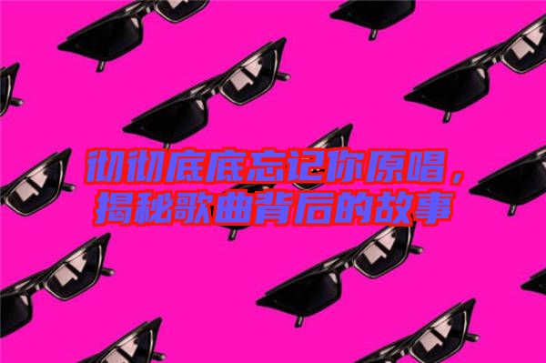 徹徹底底忘記你原唱，揭秘歌曲背后的故事