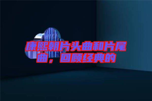 康熙朝片頭曲和片尾曲，回顧經(jīng)典的
