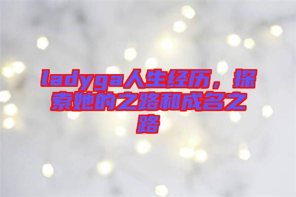 ladyga人生經(jīng)歷，探索她的之路和成名之路