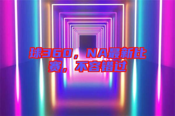 球360，NA最新比賽，不容錯過