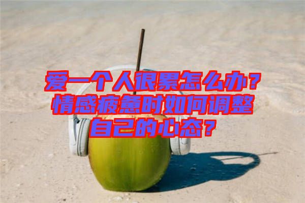 愛一個人很累怎么辦？情感疲憊時如何調(diào)整自己的心態(tài)？
