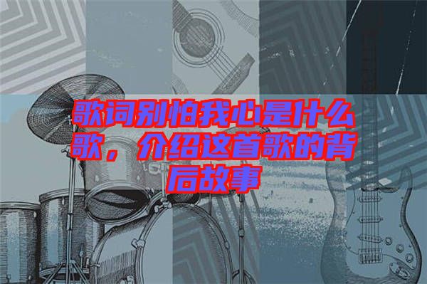 歌詞別怕我心是什么歌，介紹這首歌的背后故事