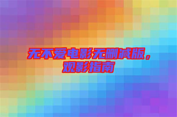 無(wú)不愛(ài)電影無(wú)刪減版，觀影指南
