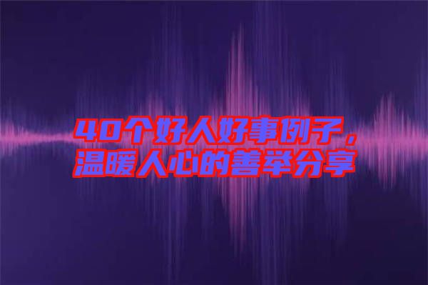 40個(gè)好人好事例子，溫暖人心的善舉分享